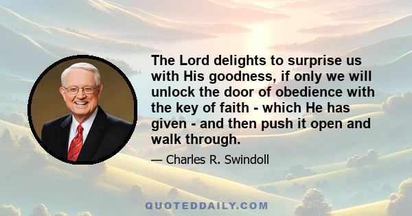 The Lord delights to surprise us with His goodness, if only we will unlock the door of obedience with the key of faith - which He has given - and then push it open and walk through.