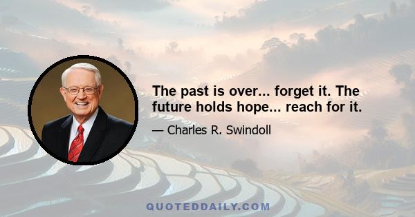 The past is over... forget it. The future holds hope... reach for it.