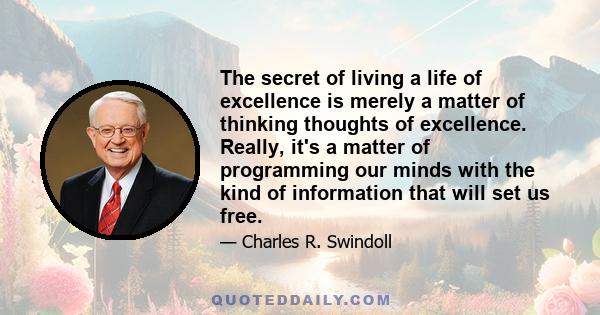 The secret of living a life of excellence is merely a matter of thinking thoughts of excellence. Really, it's a matter of programming our minds with the kind of information that will set us free.