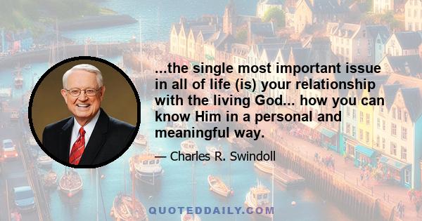 ...the single most important issue in all of life (is) your relationship with the living God... how you can know Him in a personal and meaningful way.