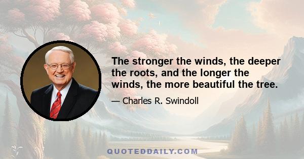 The stronger the winds, the deeper the roots, and the longer the winds, the more beautiful the tree.