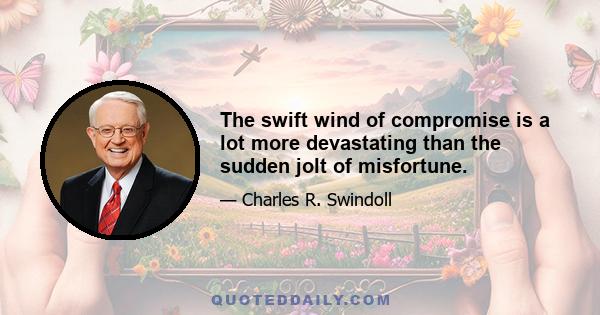 The swift wind of compromise is a lot more devastating than the sudden jolt of misfortune.