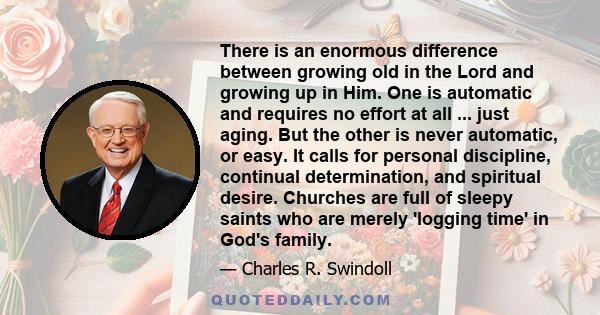 There is an enormous difference between growing old in the Lord and growing up in Him. One is automatic and requires no effort at all ... just aging. But the other is never automatic, or easy. It calls for personal