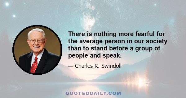 There is nothing more fearful for the average person in our society than to stand before a group of people and speak.