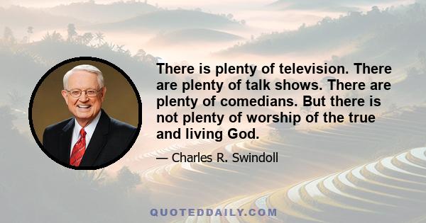 There is plenty of television. There are plenty of talk shows. There are plenty of comedians. But there is not plenty of worship of the true and living God.