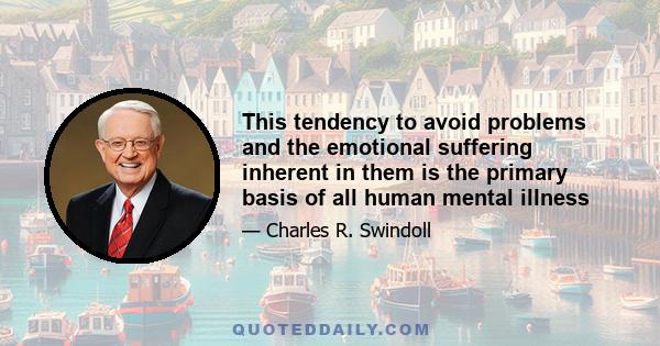 This tendency to avoid problems and the emotional suffering inherent in them is the primary basis of all human mental illness