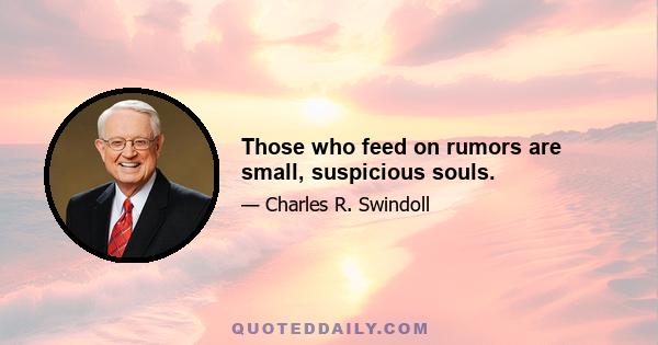 Those who feed on rumors are small, suspicious souls.