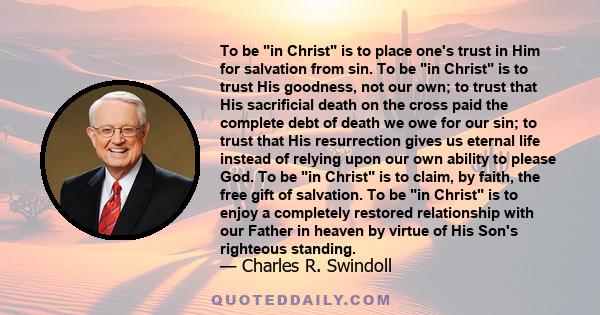 To be in Christ is to place one's trust in Him for salvation from sin. To be in Christ is to trust His goodness, not our own; to trust that His sacrificial death on the cross paid the complete debt of death we owe for