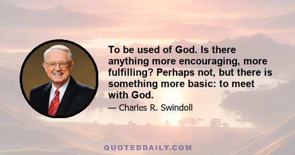 To be used of God. Is there anything more encouraging, more fulfilling? Perhaps not, but there is something more basic: to meet with God.