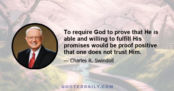 To require God to prove that He is able and willing to fulfill His promises would be proof positive that one does not trust Him.