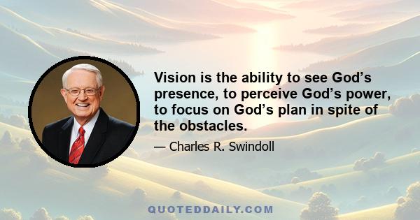 Vision is the ability to see God’s presence, to perceive God’s power, to focus on God’s plan in spite of the obstacles.