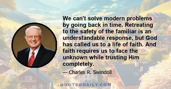 We can't solve modern problems by going back in time. Retreating to the safety of the familiar is an understandable response, but God has called us to a life of faith. And faith requires us to face the unknown while