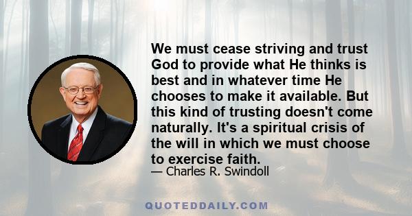 We must cease striving and trust God to provide what He thinks is best and in whatever time He chooses to make it available. But this kind of trusting doesn't come naturally. It's a spiritual crisis of the will in which 