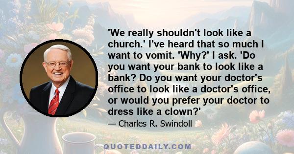 'We really shouldn't look like a church.' I've heard that so much I want to vomit. 'Why?' I ask. 'Do you want your bank to look like a bank? Do you want your doctor's office to look like a doctor's office, or would you