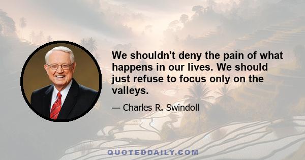 We shouldn't deny the pain of what happens in our lives. We should just refuse to focus only on the valleys.