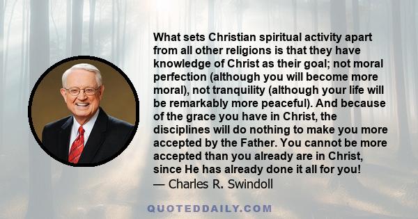 What sets Christian spiritual activity apart from all other religions is that they have knowledge of Christ as their goal; not moral perfection (although you will become more moral), not tranquility (although your life