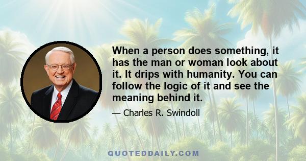 When a person does something, it has the man or woman look about it. It drips with humanity. You can follow the logic of it and see the meaning behind it.