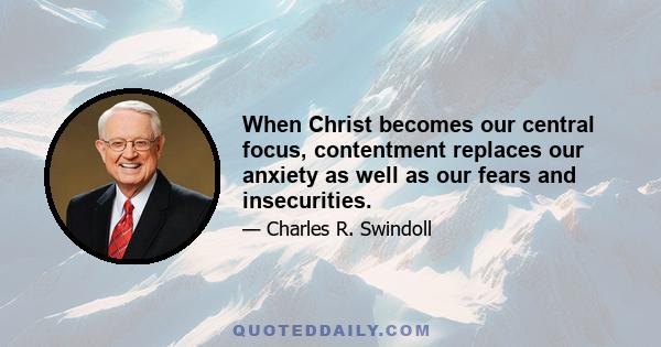 When Christ becomes our central focus, contentment replaces our anxiety as well as our fears and insecurities.