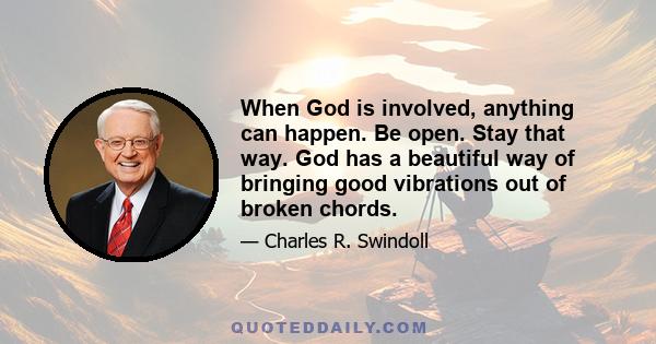 When God is involved, anything can happen. Be open. Stay that way. God has a beautiful way of bringing good vibrations out of broken chords.