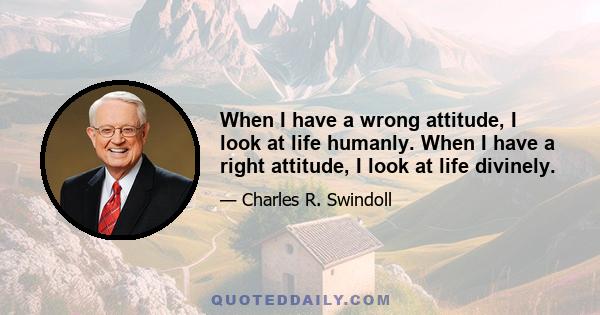 When I have a wrong attitude, I look at life humanly. When I have a right attitude, I look at life divinely.