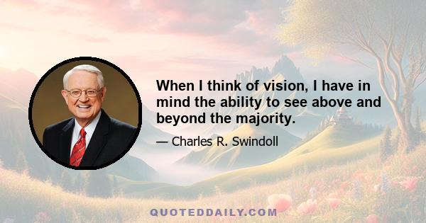 When I think of vision, I have in mind the ability to see above and beyond the majority.