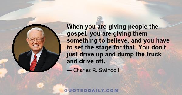 When you are giving people the gospel, you are giving them something to believe, and you have to set the stage for that. You don't just drive up and dump the truck and drive off.