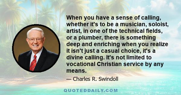 When you have a sense of calling, whether it's to be a musician, soloist, artist, in one of the technical fields, or a plumber, there is something deep and enriching when you realize it isn't just a casual choice, it's