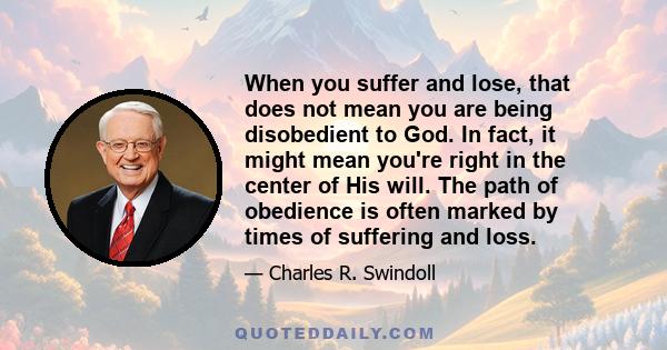 When you suffer and lose, that does not mean you are being disobedient to God. In fact, it might mean you're right in the center of His will. The path of obedience is often marked by times of suffering and loss.