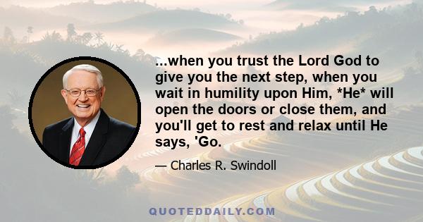 ...when you trust the Lord God to give you the next step, when you wait in humility upon Him, *He* will open the doors or close them, and you'll get to rest and relax until He says, 'Go.