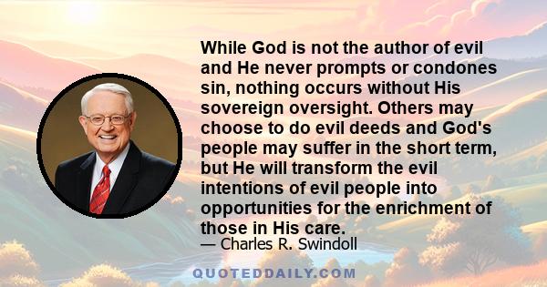 While God is not the author of evil and He never prompts or condones sin, nothing occurs without His sovereign oversight. Others may choose to do evil deeds and God's people may suffer in the short term, but He will