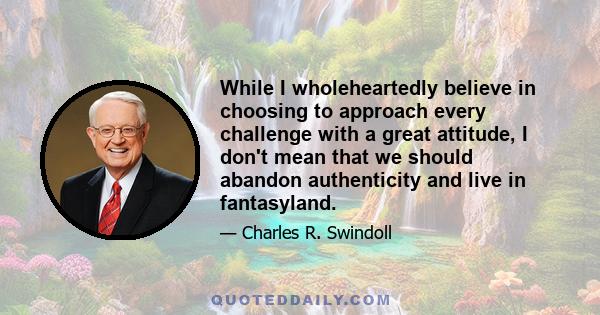 While I wholeheartedly believe in choosing to approach every challenge with a great attitude, I don't mean that we should abandon authenticity and live in fantasyland.