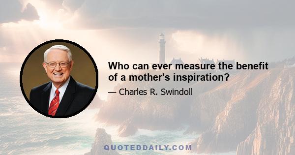 Who can ever measure the benefit of a mother's inspiration?