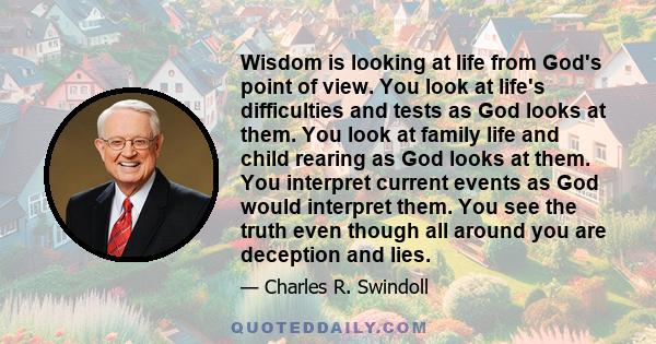 Wisdom is looking at life from God's point of view. You look at life's difficulties and tests as God looks at them. You look at family life and child rearing as God looks at them. You interpret current events as God