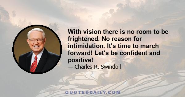 With vision there is no room to be frightened. No reason for intimidation. It's time to march forward! Let's be confident and positive!