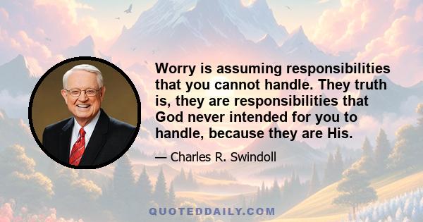 Worry is assuming responsibilities that you cannot handle. They truth is, they are responsibilities that God never intended for you to handle, because they are His.