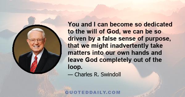 You and I can become so dedicated to the will of God, we can be so driven by a false sense of purpose, that we might inadvertently take matters into our own hands and leave God completely out of the loop.