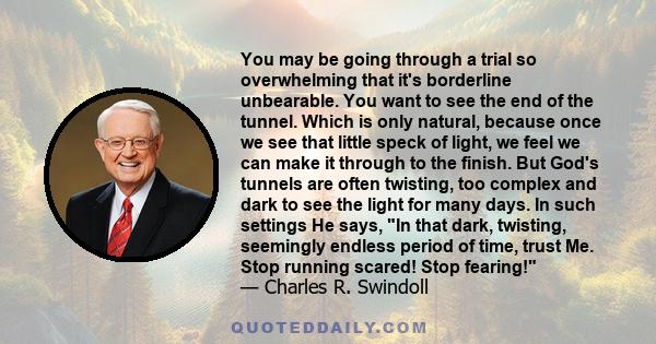 You may be going through a trial so overwhelming that it's borderline unbearable. You want to see the end of the tunnel. Which is only natural, because once we see that little speck of light, we feel we can make it