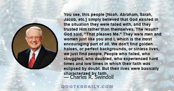 You see, this people [Noah, Abraham, Sarah, Jacob, etc.] simply believed that God existed in the situation they were faced with, and they trusted Him rather than themselves. The result? God said, That pleases Me. They