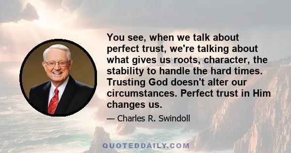 You see, when we talk about perfect trust, we're talking about what gives us roots, character, the stability to handle the hard times. Trusting God doesn't alter our circumstances. Perfect trust in Him changes us.