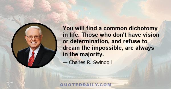 You will find a common dichotomy in life. Those who don't have vision or determination, and refuse to dream the impossible, are always in the majority.