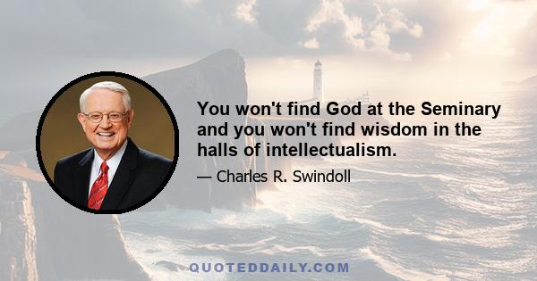 You won't find God at the Seminary and you won't find wisdom in the halls of intellectualism.