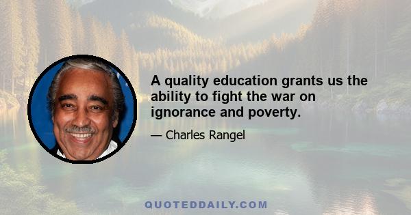 A quality education grants us the ability to fight the war on ignorance and poverty.