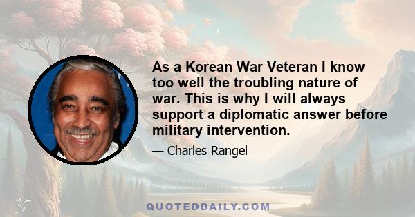 As a Korean War Veteran I know too well the troubling nature of war. This is why I will always support a diplomatic answer before military intervention.