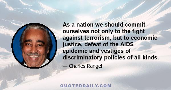 As a nation we should commit ourselves not only to the fight against terrorism, but to economic justice, defeat of the AIDS epidemic and vestiges of discriminatory policies of all kinds.