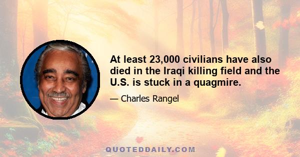 At least 23,000 civilians have also died in the Iraqi killing field and the U.S. is stuck in a quagmire.