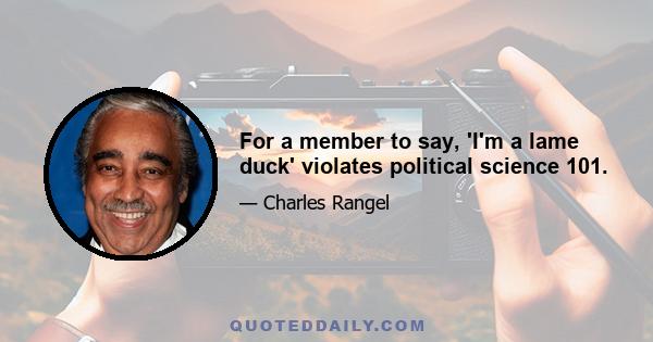 For a member to say, 'I'm a lame duck' violates political science 101.