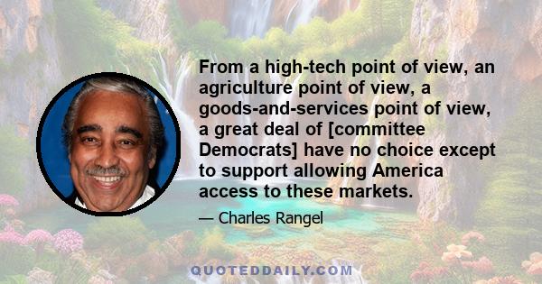 From a high-tech point of view, an agriculture point of view, a goods-and-services point of view, a great deal of [committee Democrats] have no choice except to support allowing America access to these markets.