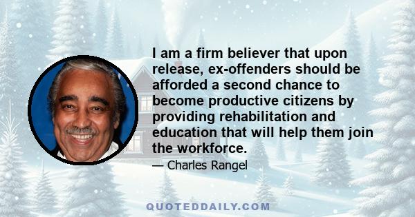 I am a firm believer that upon release, ex-offenders should be afforded a second chance to become productive citizens by providing rehabilitation and education that will help them join the workforce.