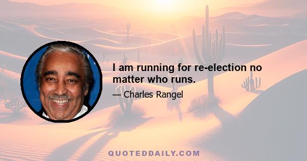 I am running for re-election no matter who runs.