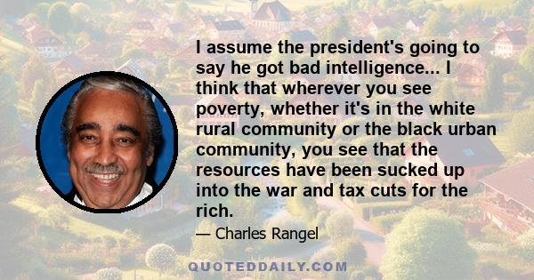 I assume the president's going to say he got bad intelligence... I think that wherever you see poverty, whether it's in the white rural community or the black urban community, you see that the resources have been sucked 